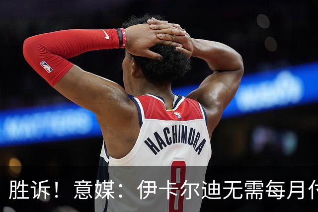 胜诉！意媒：伊卡尔迪无需每月付25万抚养费，法官认为旺达很富裕