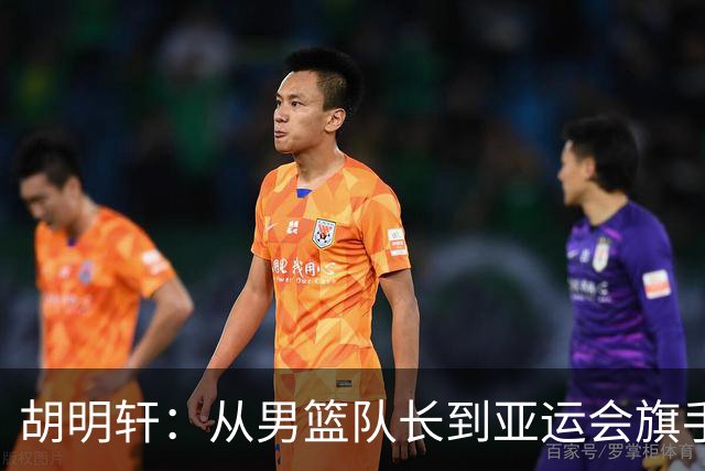 胡明轩：从男篮队长到亚运会旗手的荣耀之路