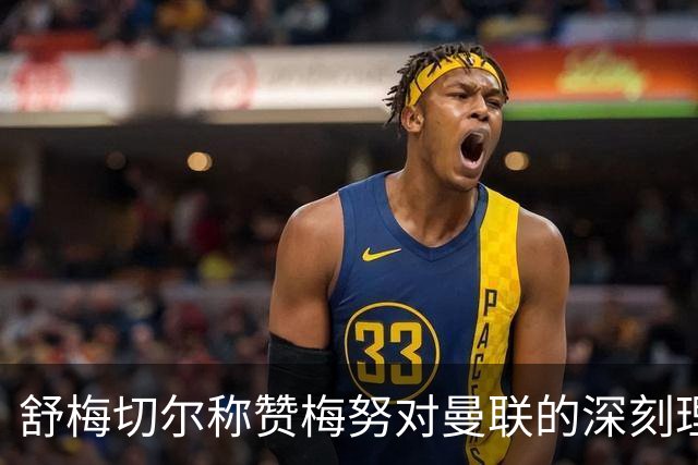 舒梅切尔称赞梅努对曼联的深刻理解；谢什科展望未来比赛