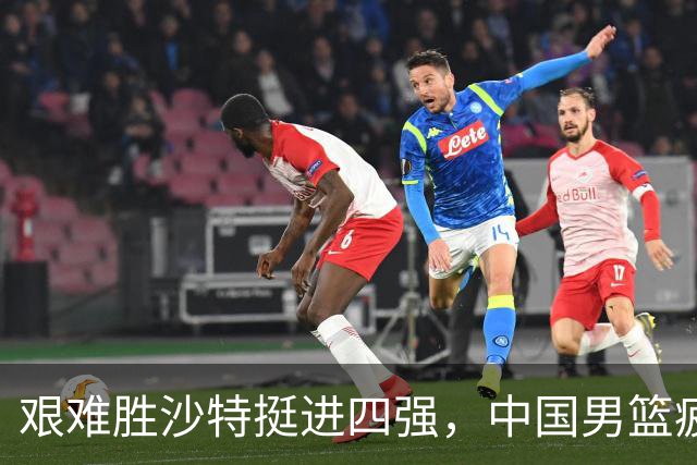 艰难胜沙特挺进四强，中国男篮疲态初显