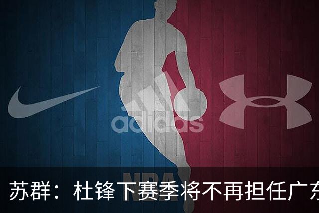 苏群：杜锋下赛季将不再担任广东男篮主教练 俱乐部很可能请外教