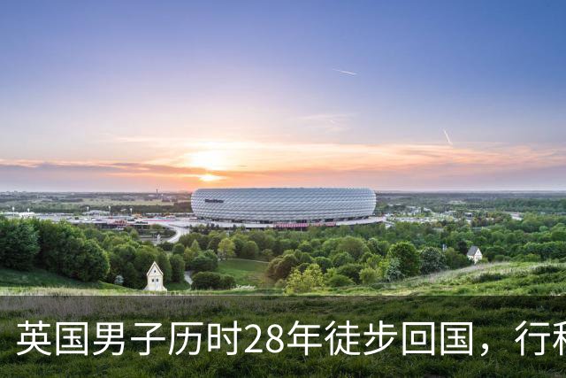英国男子历时28年徒步回国，行程5万公里跨越29国