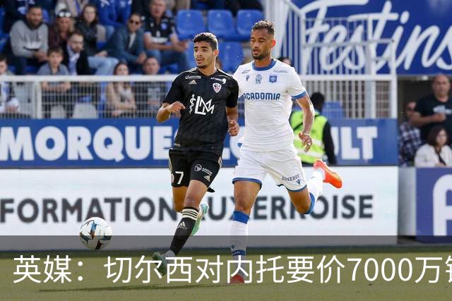 英媒：切尔西对内托要价7000万镑，曼城可能会买他替代萨维尼奥