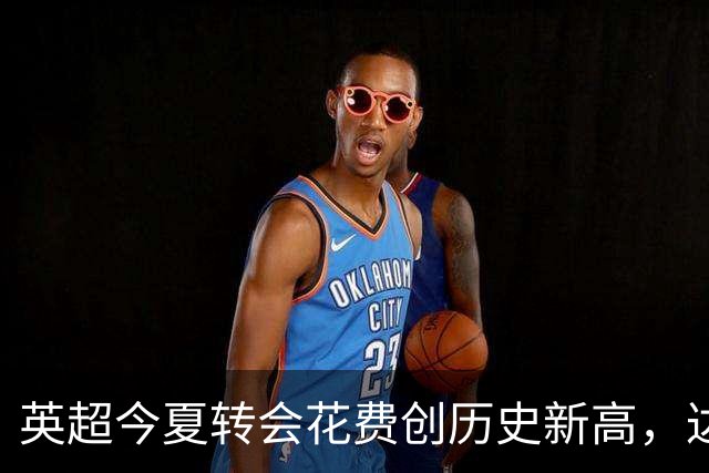 英超今夏转会花费创历史新高，达32.1亿英镑