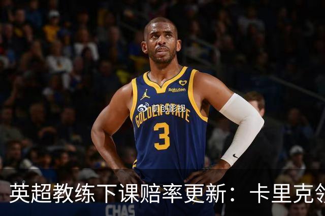 英超教练下课赔率更新：卡里克领先，德泽尔比和阿韦洛亚紧随其后