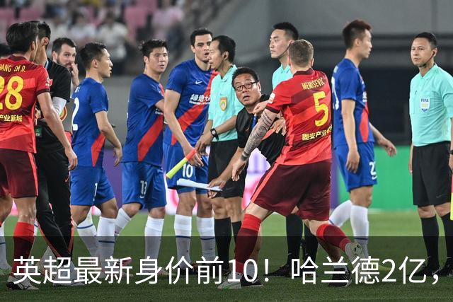 英超最新身价前10！哈兰德2亿，萨利巴新晋亿元先生，曼联无人上榜