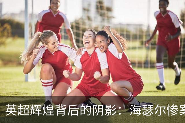 英超辉煌背后的阴影：海瑟尔惨案与英格兰足球的衰退
