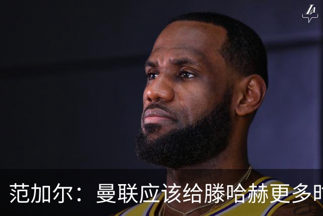 范加尔：曼联应该给滕哈赫更多时间