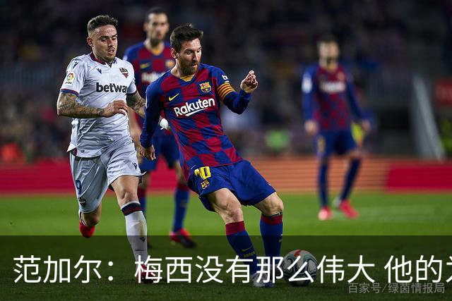 范加尔：梅西没有那么伟大 他的为人并不总令人愉快