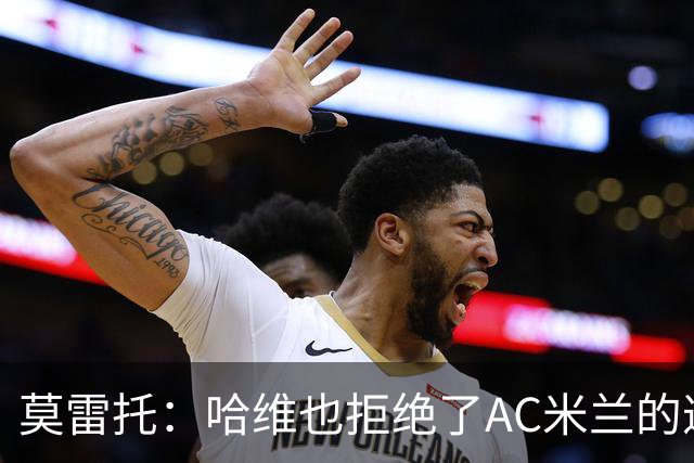 莫雷托：哈维也拒绝了AC米兰的邀请，他优先考虑接手国家队