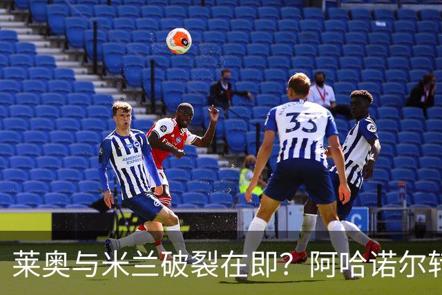 莱奥与米兰破裂在即？阿哈诺尔转会切尔西利弊