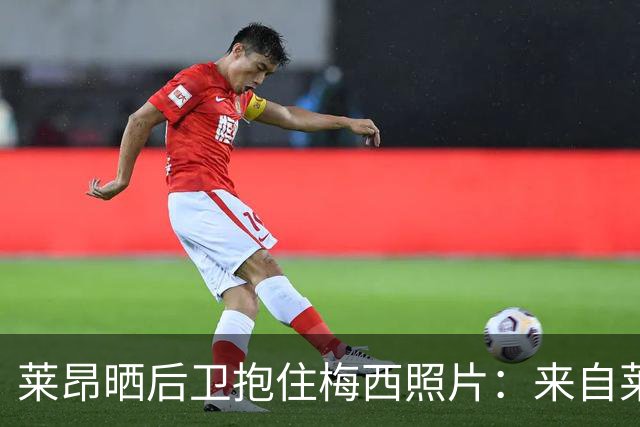莱昂晒后卫抱住梅西照片：来自莱昂和足球的拥抱，献给莱昂内尔