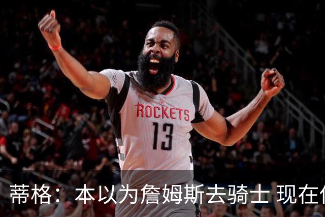 蒂格：本以为詹姆斯去骑士 现在他去76人球权不够分