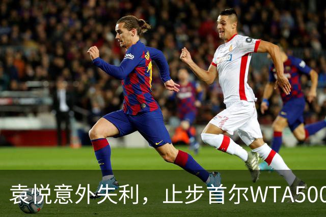 袁悦意外失利，止步首尔WTA500赛首轮