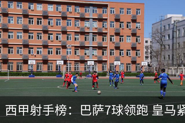 西甲射手榜：巴萨7球领跑 皇马紧随其后