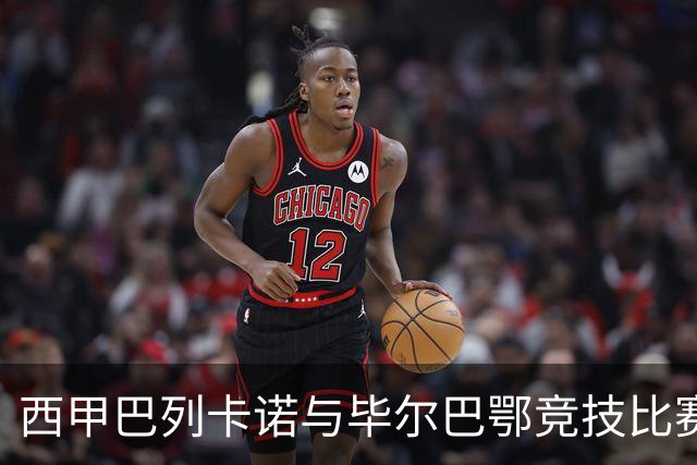 西甲巴列卡诺与毕尔巴鄂竞技比赛分析与展望
