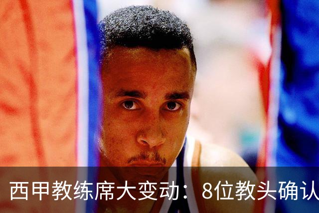 西甲教练席大变动：8位教头确认离队，仅10队主帅续任