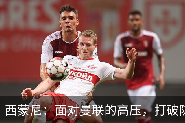 西蒙尼：面对曼联的高压，打破防线能制造威胁