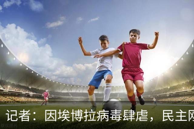 记者：因埃博拉病毒肆虐，民主刚果球迷无法入境美国观看世界杯