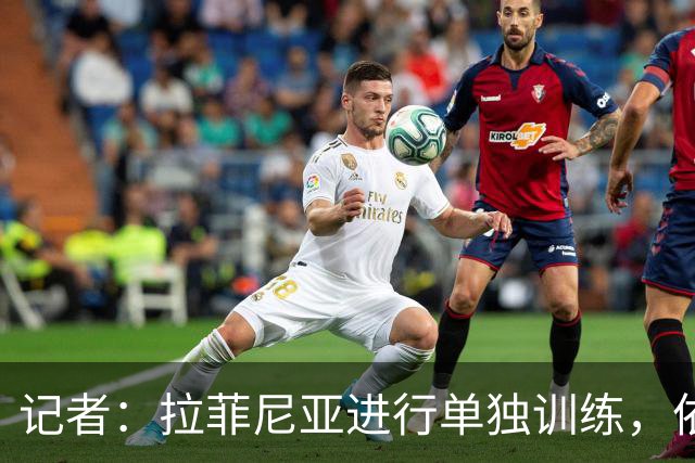 记者：拉菲尼亚进行单独训练，依然很难出战对阵挪威的比赛
