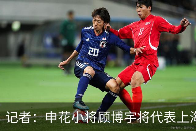 记者：申花小将顾博宇将代表上海队出战，所以没进U17国足名单