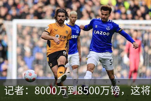 记者：8000万到8500万镑，这将是利物浦引进巴尔科拉的起步报价