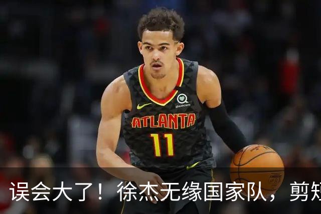 误会大了！徐杰无缘国家队，剪短发表不满？真相曝光获球迷点赞