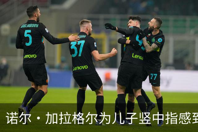 诺尔·加拉格尔为儿子竖中指感到自豪