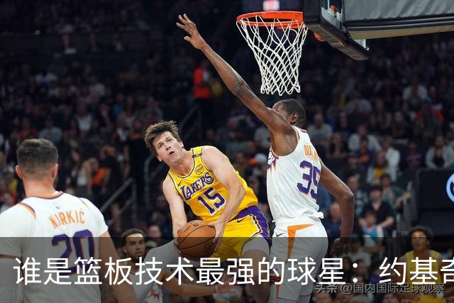 谁是篮板技术最强的球星：约基奇、米罗、唐斯还是文班？