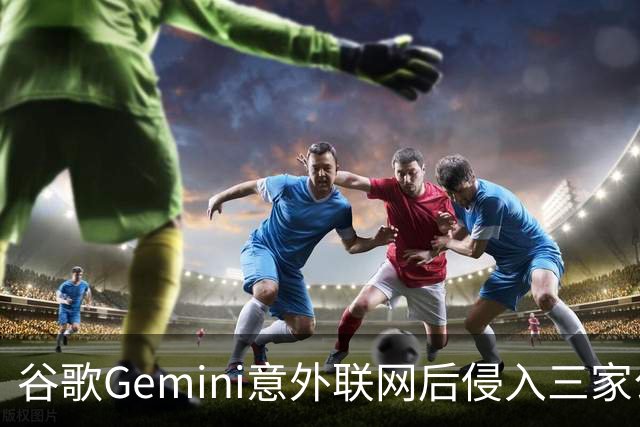谷歌Gemini意外联网后侵入三家公司系统