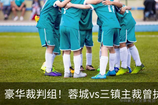 豪华裁判组！蓉城vs三镇主裁曾执法欧冠决赛，马宁四官傅明VAR