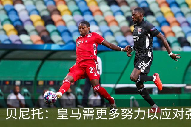 贝尼托：皇马需更多努力以应对强敌挑战