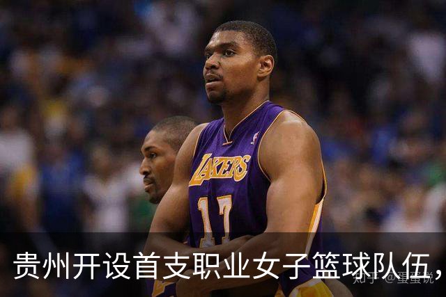 贵州开设首支职业女子篮球队伍，勇闯WCBA新征程