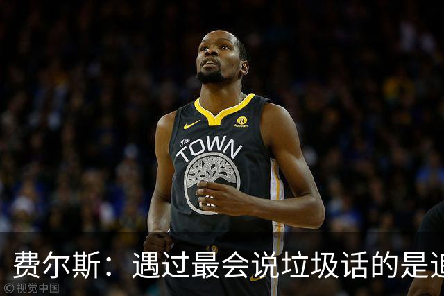 费尔斯：遇过最会说垃圾话的是追梦 他总会搞菜鸟们的心态