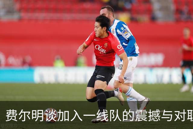 费尔明谈加入一线队的震撼与对职业生涯的看法