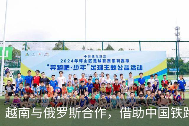 越南与俄罗斯合作，借助中国铁路畅通贸易通道