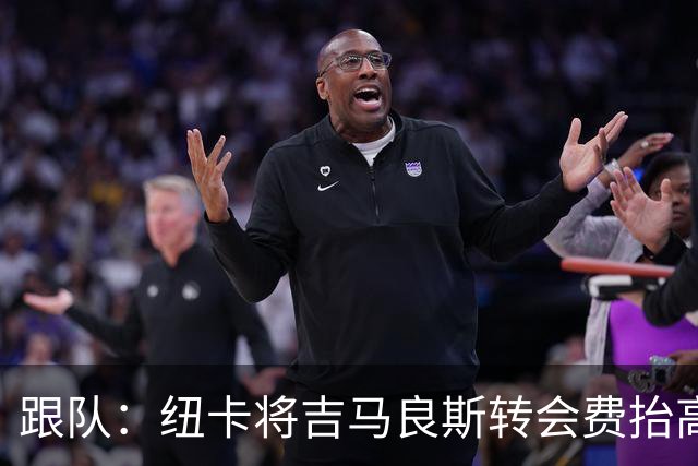 跟队：纽卡将吉马良斯转会费抬高3000万镑，枪手其实在跟自己竞价