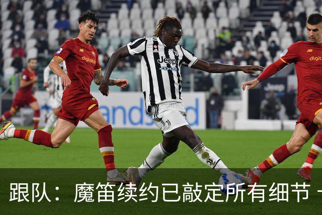 跟队：魔笛续约已敲定所有细节 卡尔马达+科莫托也将续约至2031年