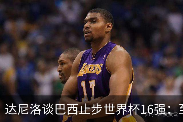 达尼洛谈巴西止步世界杯16强：至今难以平复，我们本可以走得更远