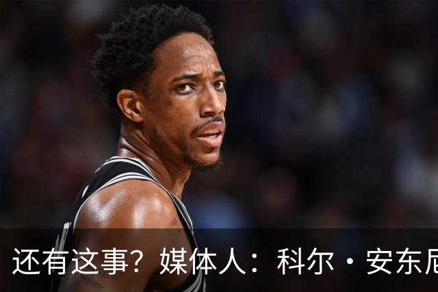 还有这事？媒体人：科尔·安东尼无限接近加盟CBA 但咱们动作太慢