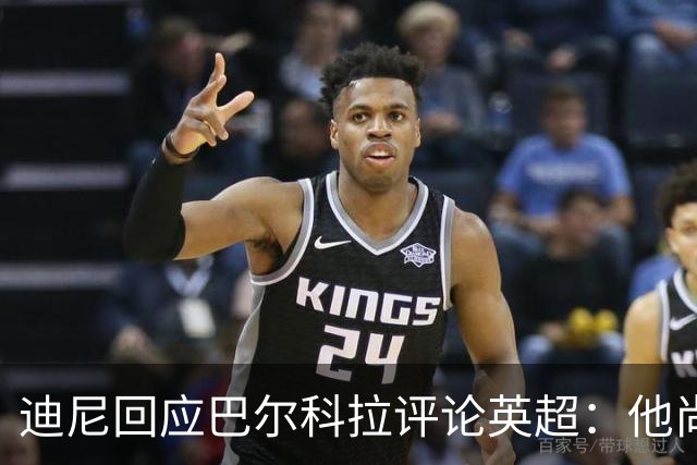 迪尼回应巴尔科拉评论英超：他尚无资格评判