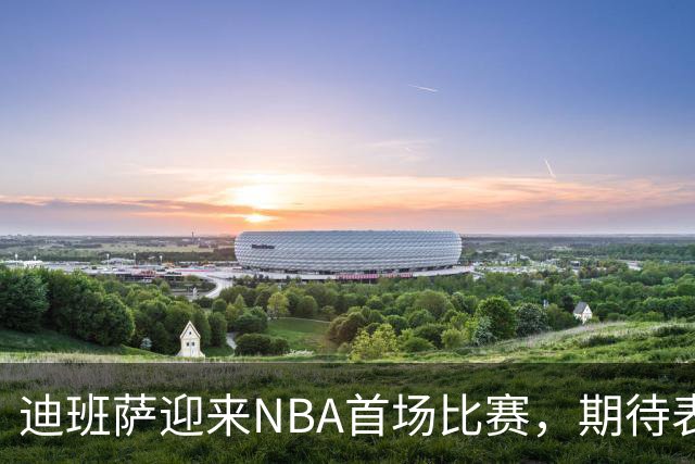 迪班萨迎来NBA首场比赛，期待表现