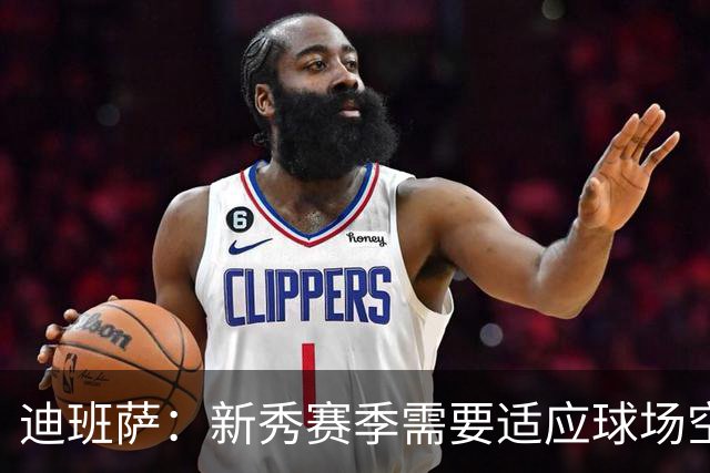 迪班萨：新秀赛季需要适应球场空间 更好地把握出手时机