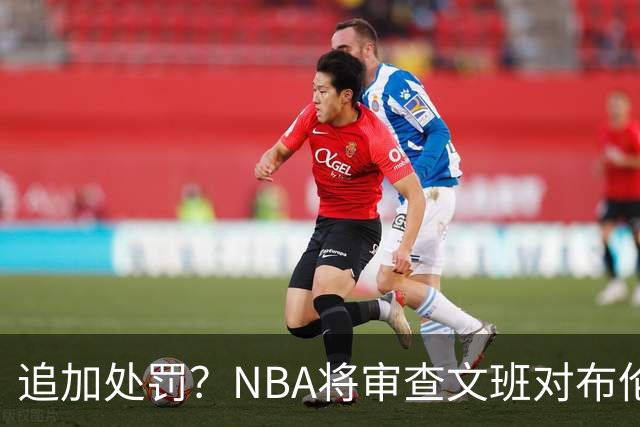 追加处罚？NBA将审查文班对布伦森的犯规动作
