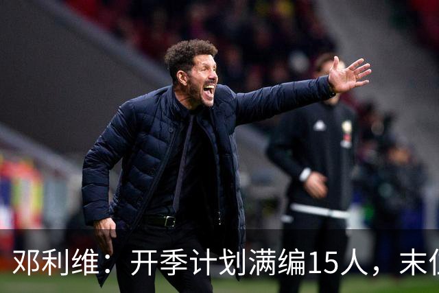 邓利维：开季计划满编15人，末位名额仍在评估