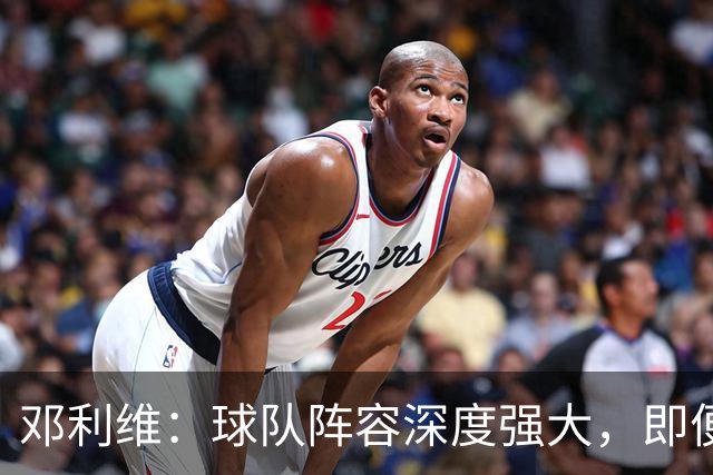 邓利维：球队阵容深度强大，即便开局缺少重要球员也能应对