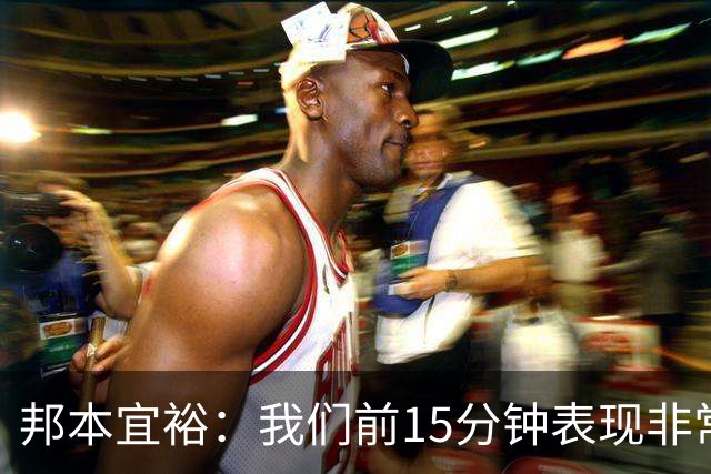 邦本宜裕：我们前15分钟表现非常非常差 希望下一场继续努力
