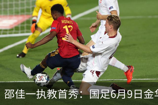 邵佳一执教首秀：国足6月9日金华迎战泰国，热身赛引发期待
