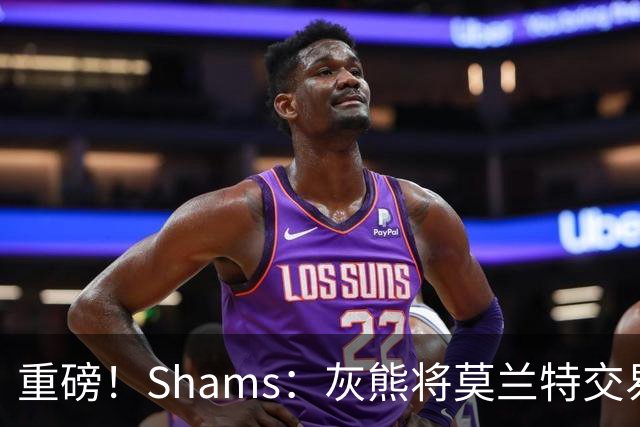 重磅！Shams：灰熊将莫兰特交易至开拓者 换格兰特+穆雷