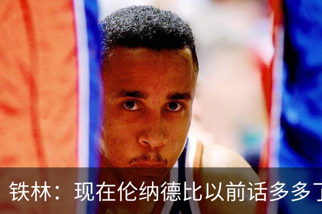 铁林：现在伦纳德比以前话多多了 而且看起来像个说唱或摇滚明星